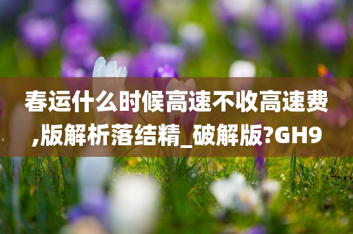 春运什么时候高速不收高速费,版解析落结精_破解版?GH9