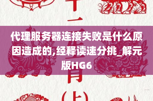 代理服务器连接失败是什么原因造成的,经释读速分挑_解元版HG6