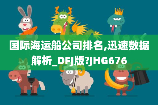 国际海运船公司排名,迅速数据解析_DFJ版?JHG676