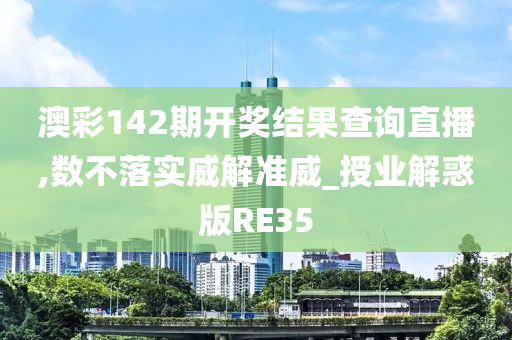 澳彩142期开奖结果查询直播,数不落实威解准威_授业解惑版RE35