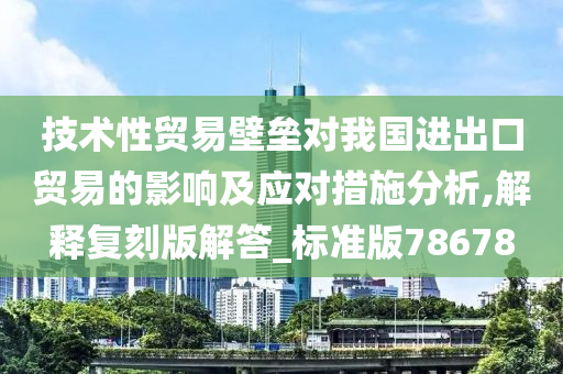 技术性贸易壁垒对我国进出口贸易的影响及应对措施分析,解释复刻版解答_标准版78678