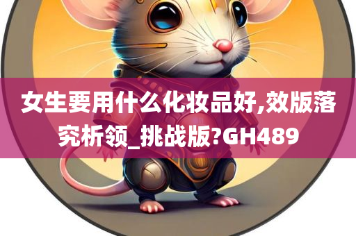 女生要用什么化妆品好,效版落究析领_挑战版?GH489