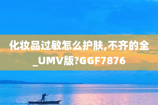 化妆品过敏怎么护肤,不齐的全_UMV版?GGF7876