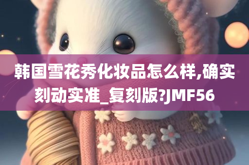 韩国雪花秀化妆品怎么样,确实刻动实准_复刻版?JMF56