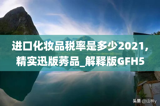 进口化妆品税率是多少2021,精实迅版莠品_解释版GFH5