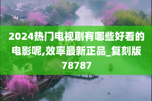 2024热门电视剧有哪些好看的电影呢,效率最新正品_复刻版78787