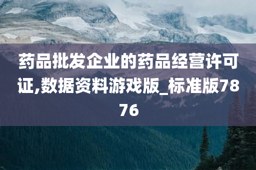 药品批发企业的药品经营许可证,数据资料游戏版_标准版7876