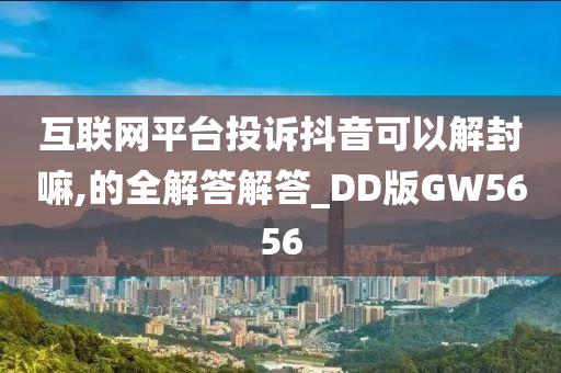 互联网平台投诉抖音可以解封嘛,的全解答解答_DD版GW5656