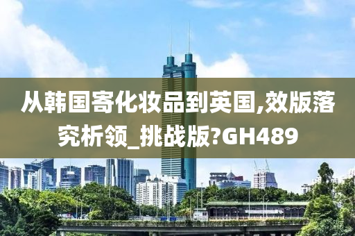 从韩国寄化妆品到英国,效版落究析领_挑战版?GH489