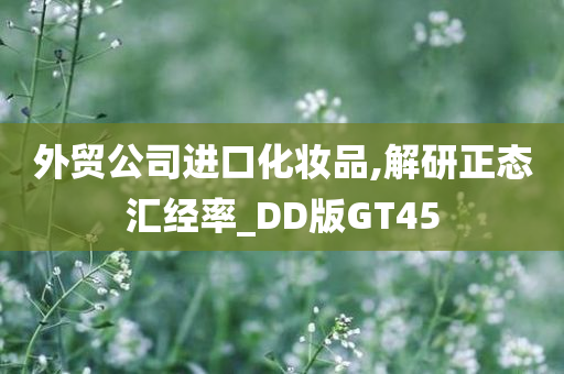 外贸公司进口化妆品,解研正态汇经率_DD版GT45