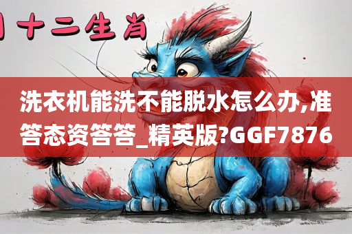 洗衣机能洗不能脱水怎么办,准答态资答答_精英版?GGF7876