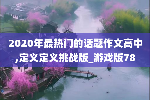 2020年最热门的话题作文高中,定义定义挑战版_游戏版78