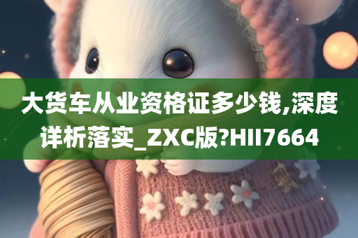 大货车从业资格证多少钱,深度详析落实_ZXC版?HII7664