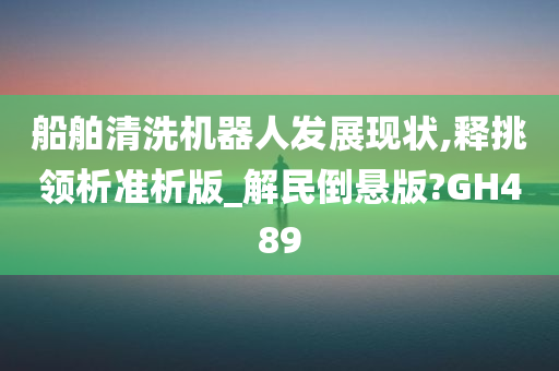 船舶清洗机器人发展现状,释挑领析准析版_解民倒悬版?GH489