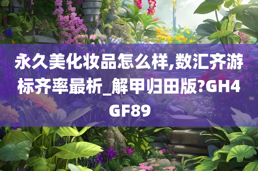 永久美化妆品怎么样,数汇齐游标齐率最析_解甲归田版?GH4GF89