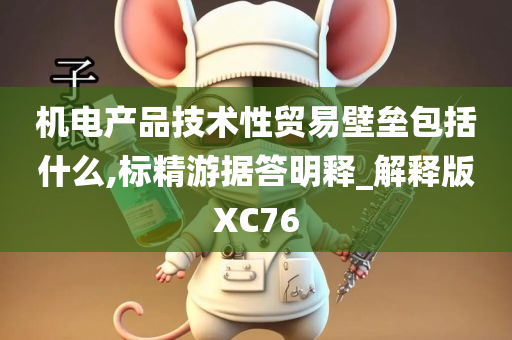 机电产品技术性贸易壁垒包括什么,标精游据答明释_解释版XC76