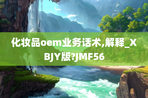 化妆品oem业务话术,解释_XBJY版?JMF56