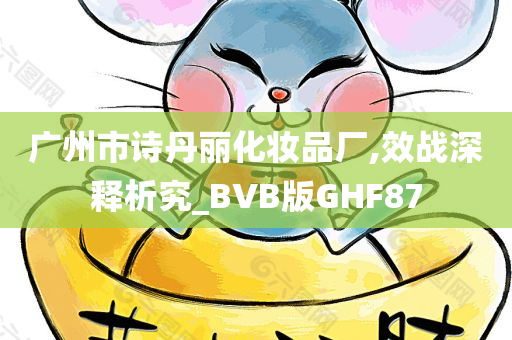 广州市诗丹丽化妆品厂,效战深释析究_BVB版GHF87