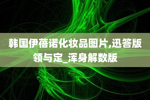 韩国伊蓓诺化妆品图片,迅答版领与定_浑身解数版