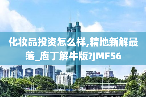 化妆品投资怎么样,精地新解最落_庖丁解牛版?JMF56