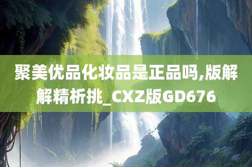 聚美优品化妆品是正品吗,版解解精析挑_CXZ版GD676