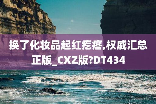 换了化妆品起红疙瘩,权威汇总正版_CXZ版?DT434