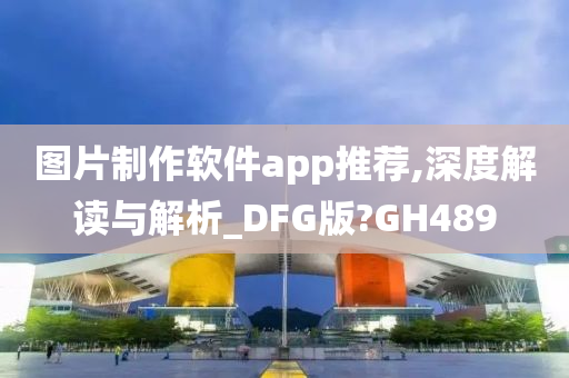 图片制作软件app推荐,深度解读与解析_DFG版?GH489