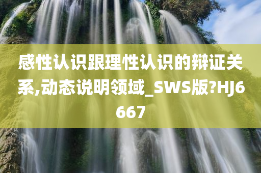 感性认识跟理性认识的辩证关系,动态说明领域_SWS版?HJ6667