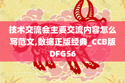 技术交流会主要交流内容怎么写范文,数据正版经典_CCB版DFG56