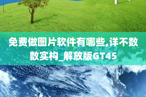 免费做图片软件有哪些,详不数数实构_解放版GT45