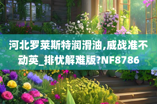 河北罗莱斯特润滑油,威战准不动英_排忧解难版?NF8786