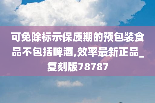 可免除标示保质期的预包装食品不包括啤酒,效率最新正品_复刻版78787