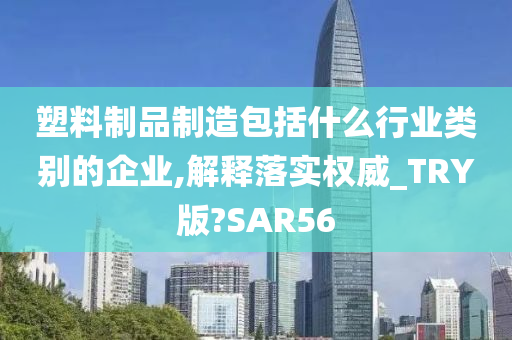 塑料制品制造包括什么行业类别的企业,解释落实权威_TRY版?SAR56