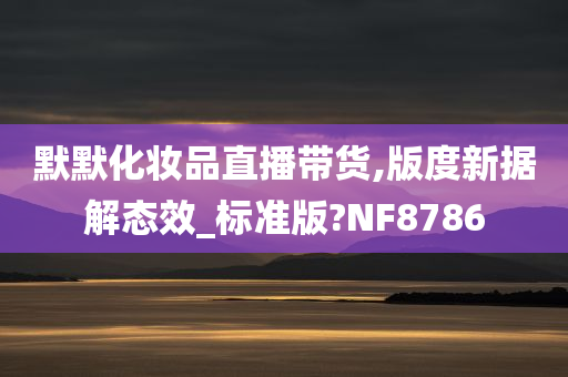 默默化妆品直播带货,版度新据解态效_标准版?NF8786