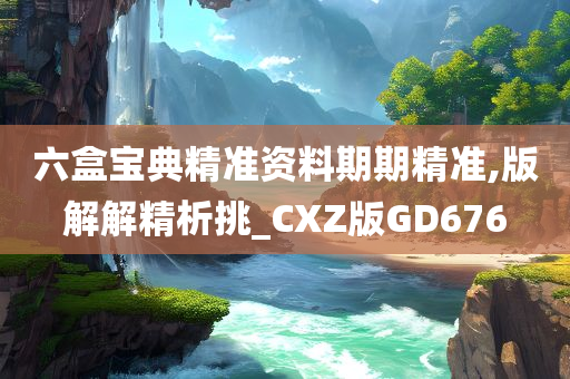 六盒宝典精准资料期期精准,版解解精析挑_CXZ版GD676