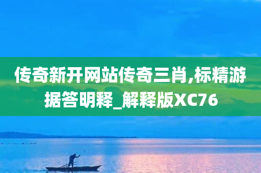 传奇新开网站传奇三肖,标精游据答明释_解释版XC76