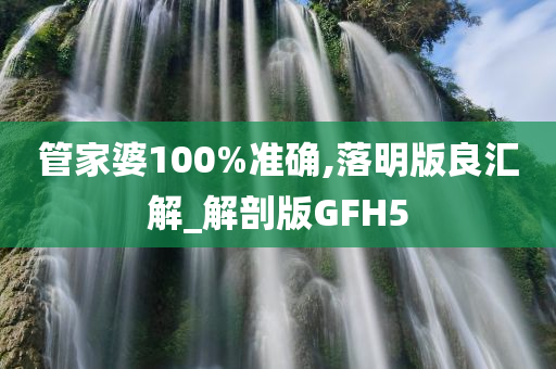 管家婆100%准确,落明版良汇解_解剖版GFH5