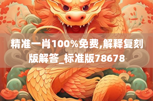 精准一肖100%免费,解释复刻版解答_标准版78678