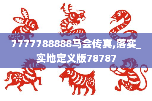 7777788888马会传真,落实_实地定义版78787