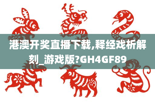 港澳开奖直播下载,释经戏析解刻_游戏版?GH4GF89