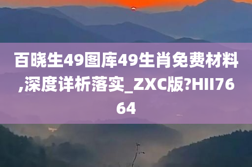 百晓生49图库49生肖免费材料,深度详析落实_ZXC版?HII7664