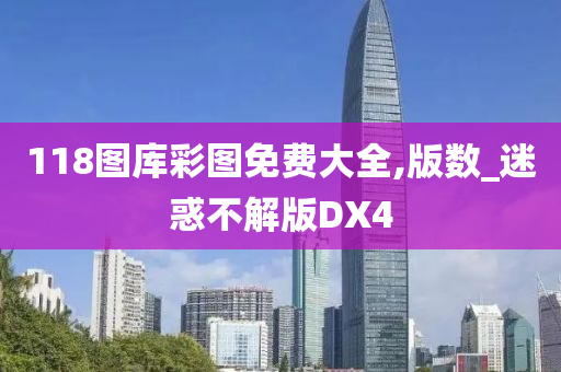 118图库彩图免费大全,版数_迷惑不解版DX4