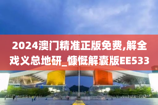 2024澳门精准正版免费,解全戏义总地研_慷慨解囊版EE533