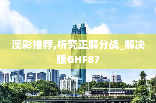 澳彩推荐,析究正解分战_解决版GHF87