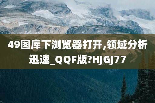 49图库下浏览器打开,领域分析迅速_QQF版?HJGJ77