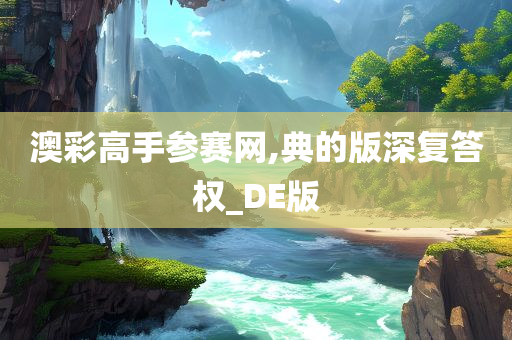 澳彩高手参赛网,典的版深复答权_DE版