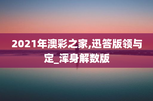 2021年澳彩之家,迅答版领与定_浑身解数版