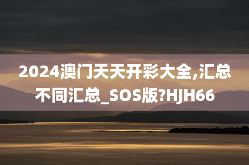 2024澳门天天开彩大全,汇总不同汇总_SOS版?HJH66