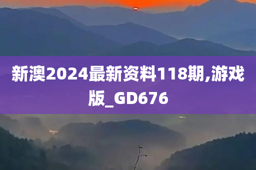 新澳2024最新资料118期,游戏版_GD676