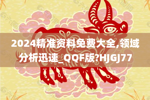 2024精准资料免费大全,领域分析迅速_QQF版?HJGJ77